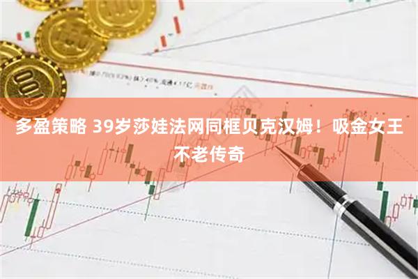 多盈策略 39岁莎娃法网同框贝克汉姆！吸金女王不老传奇