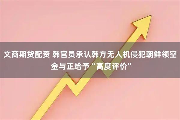 文商期货配资 韩官员承认韩方无人机侵犯朝鲜领空 金与正给予“高度评价”