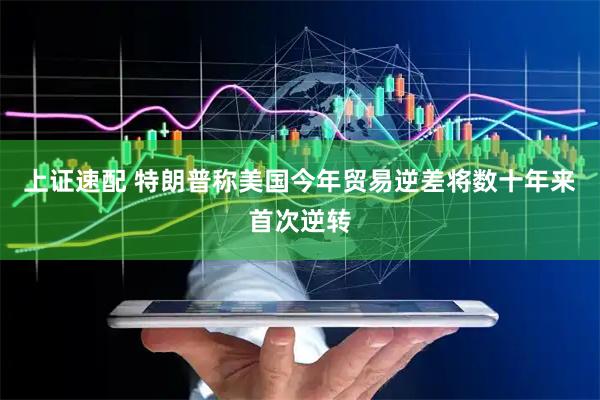 上证速配 特朗普称美国今年贸易逆差将数十年来首次逆转