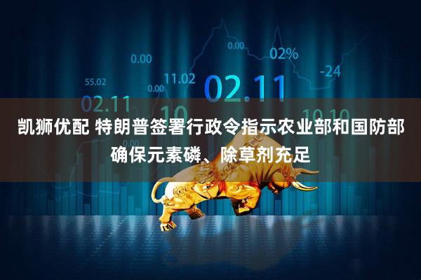 凯狮优配 特朗普签署行政令指示农业部和国防部确保元素磷、除草剂充足