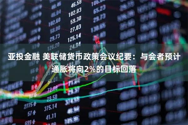 亚投金融 美联储货币政策会议纪要：与会者预计通胀将向2%的目标回落