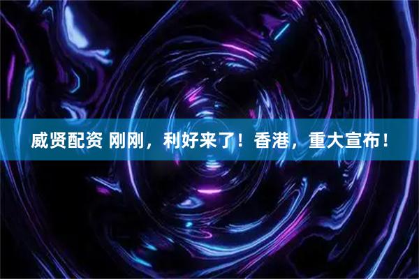 威贤配资 刚刚，利好来了！香港，重大宣布！