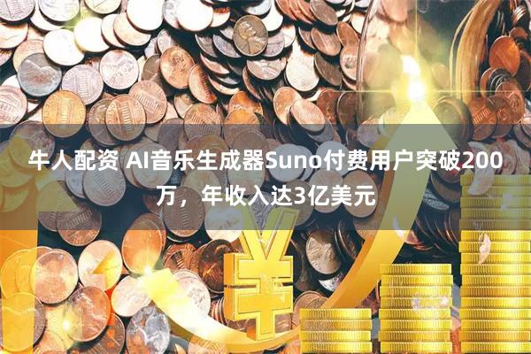 牛人配资 AI音乐生成器Suno付费用户突破200万，年收入达3亿美元