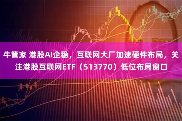 牛管家 港股AI企稳，互联网大厂加速硬件布局，关注港股互联网ETF（513770）低位布局窗口