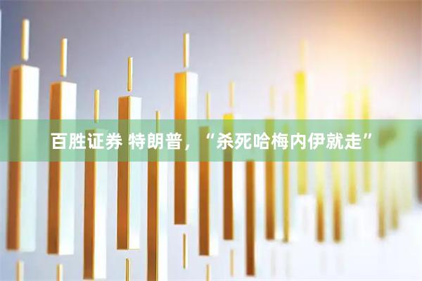 百胜证券 特朗普，“杀死哈梅内伊就走”