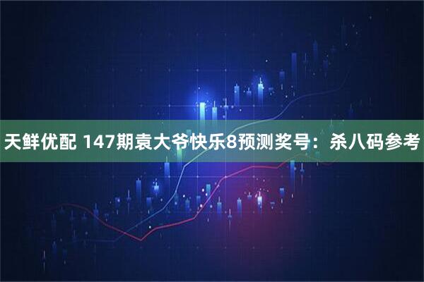 天鲜优配 147期袁大爷快乐8预测奖号：杀八码参考