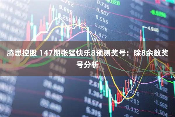 腾思控股 147期张猛快乐8预测奖号：除8余数奖号分析