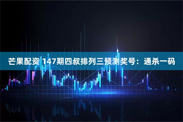 芒果配资 147期四叔排列三预测奖号：通杀一码