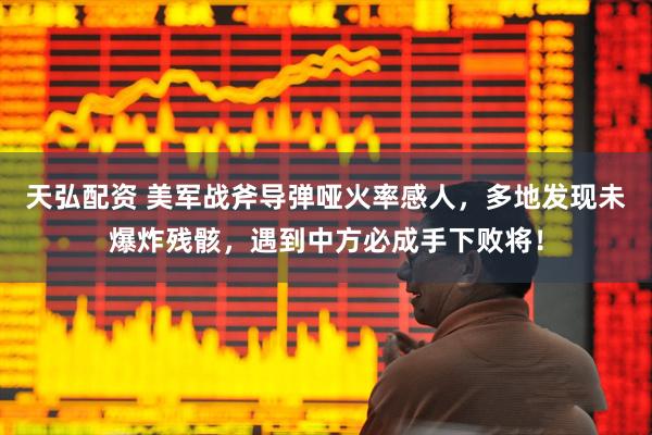 天弘配资 美军战斧导弹哑火率感人，多地发现未爆炸残骸，遇到中方必成手下败将！