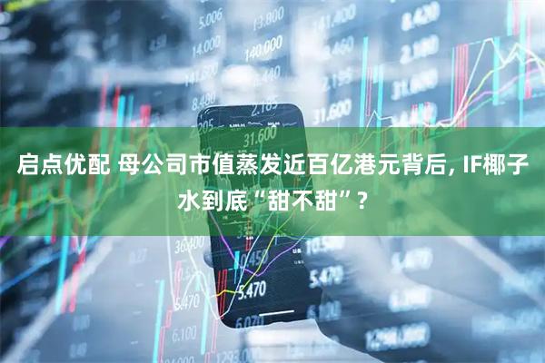 启点优配 母公司市值蒸发近百亿港元背后, IF椰子水到底“甜不甜”?