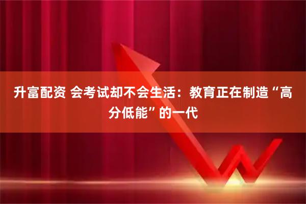 升富配资 会考试却不会生活：教育正在制造“高分低能”的一代