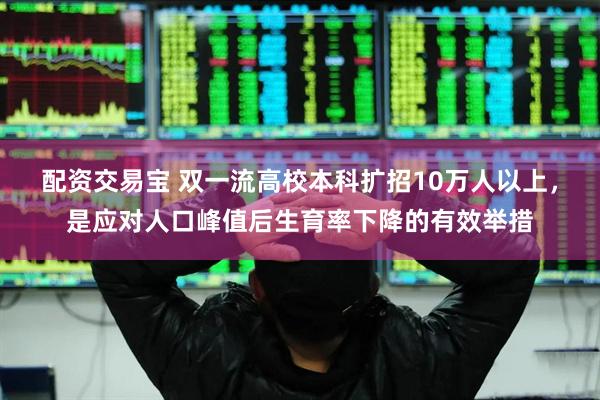 配资交易宝 双一流高校本科扩招10万人以上，是应对人口峰值后生育率下降的有效举措