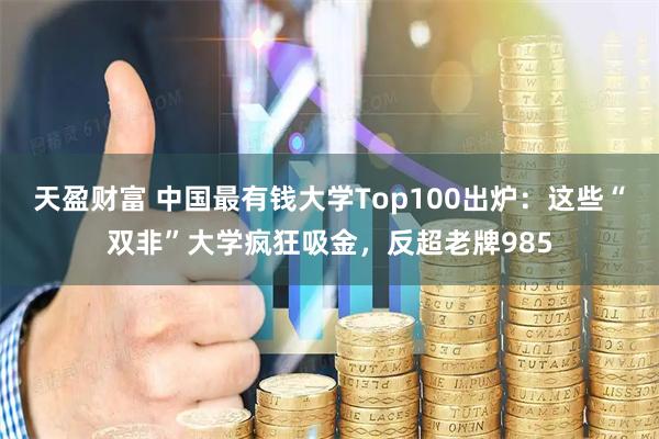 天盈财富 中国最有钱大学Top100出炉：这些“双非”大学疯狂吸金，反超老牌985