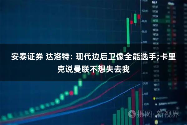 安泰证券 达洛特: 现代边后卫像全能选手;卡里克说曼联不想失去我