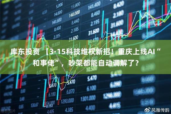 库东投资 【3·15科技维权新招！重庆上线AI“和事佬”，吵架都能自动调解了？