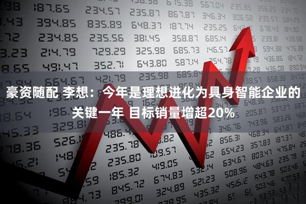 豪资随配 李想：今年是理想进化为具身智能企业的关键一年 目标销量增超20%