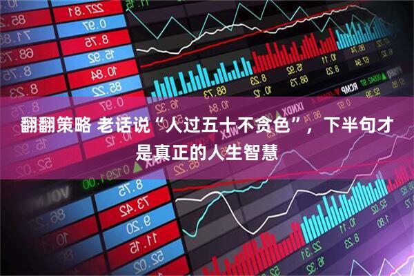 翻翻策略 老话说“人过五十不贪色”，下半句才是真正的人生智慧