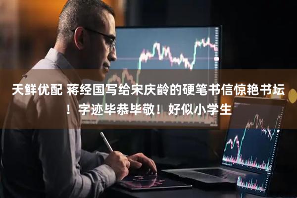 天鲜优配 蒋经国写给宋庆龄的硬笔书信惊艳书坛！字迹毕恭毕敬！好似小学生