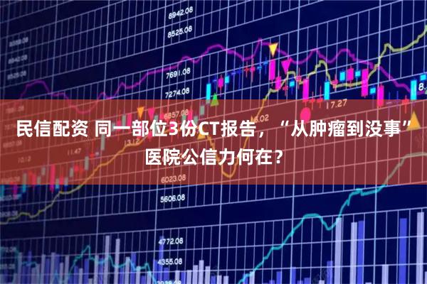 民信配资 同一部位3份CT报告，“从肿瘤到没事”医院公信力何在？