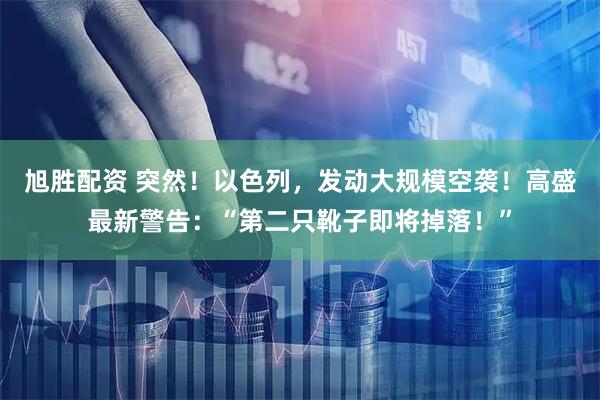 旭胜配资 突然！以色列，发动大规模空袭！高盛最新警告：“第二只靴子即将掉落！”