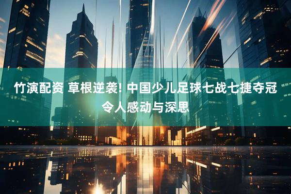竹演配资 草根逆袭! 中国少儿足球七战七捷夺冠令人感动与深思
