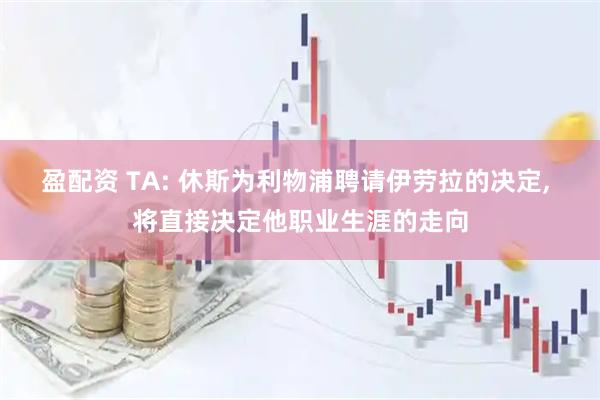 盈配资 TA: 休斯为利物浦聘请伊劳拉的决定, 将直接决定他职业生涯的走向