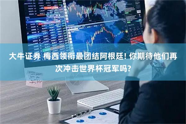 大牛证券 梅西领衔最团结阿根廷! 你期待他们再次冲击世界杯冠军吗?