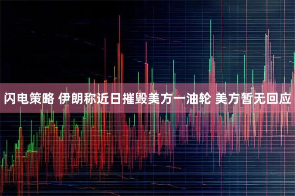 闪电策略 伊朗称近日摧毁美方一油轮 美方暂无回应