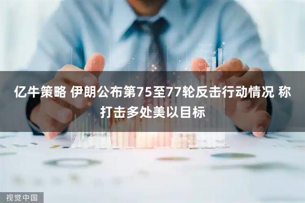 亿牛策略 伊朗公布第75至77轮反击行动情况 称打击多处美以目标