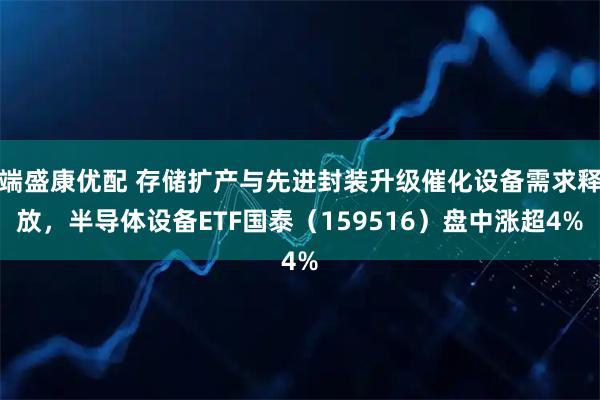 端盛康优配 存储扩产与先进封装升级催化设备需求释放，半导体设备ETF国泰（159516）盘中涨超4%