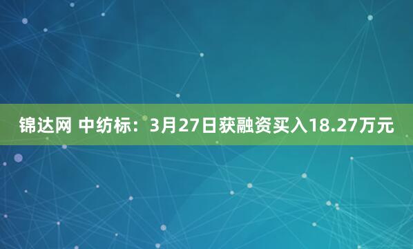 锦达网 中纺标：3月27日获融资买入18.27万元