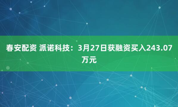 春安配资 派诺科技：3月27日获融资买入243.07万元