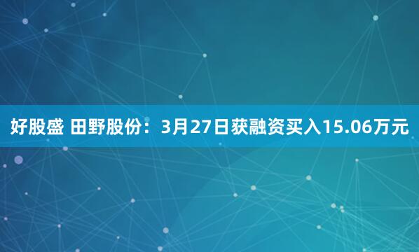 好股盛 田野股份：3月27日获融资买入15.06万元