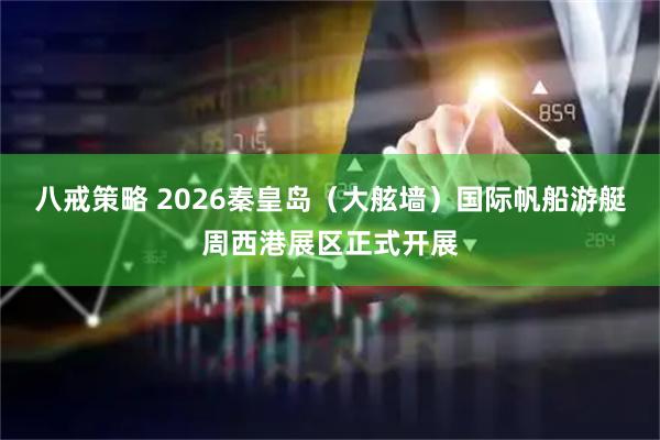 八戒策略 2026秦皇岛（大舷墙）国际帆船游艇周西港展区正式开展