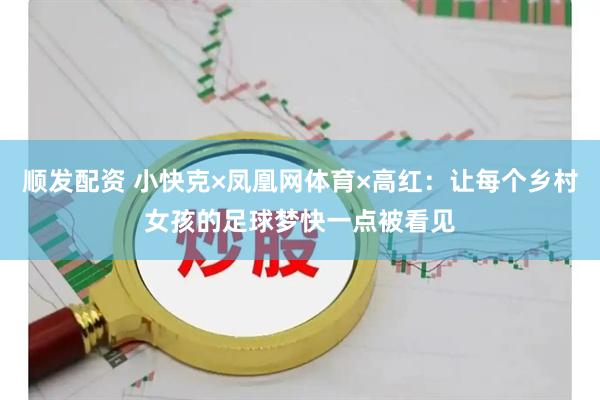 顺发配资 小快克×凤凰网体育×高红：让每个乡村女孩的足球梦快一点被看见