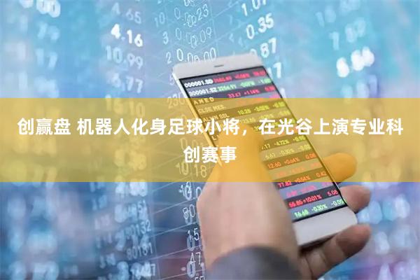 创赢盘 机器人化身足球小将，在光谷上演专业科创赛事
