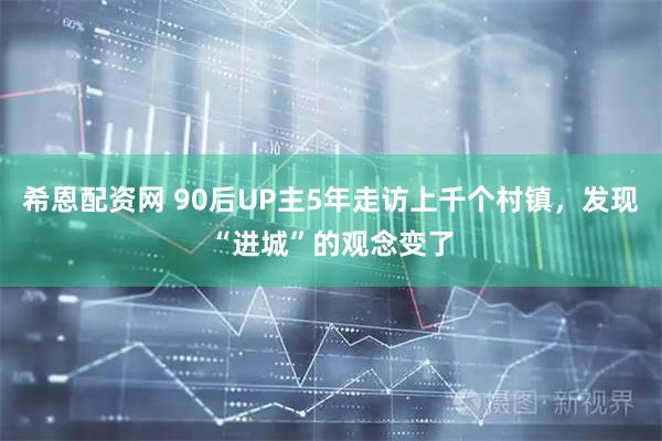 希恩配资网 90后UP主5年走访上千个村镇，发现“进城”的观念变了