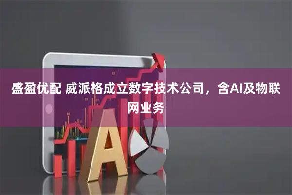 盛盈优配 威派格成立数字技术公司，含AI及物联网业务