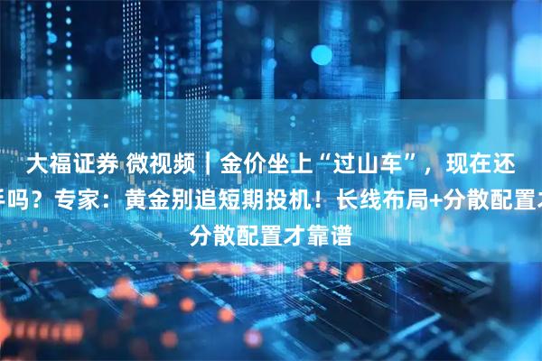 大福证券 微视频｜金价坐上“过山车”，现在还能入手吗？专家：黄金别追短期投机！长线布局+分散配置才靠谱