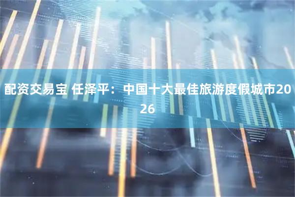 配资交易宝 任泽平：中国十大最佳旅游度假城市2026