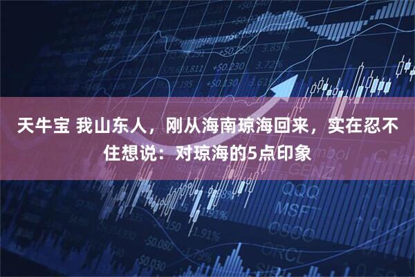 天牛宝 我山东人,刚从海南琼海回来,实在忍不住想说:对琼海的5点印象