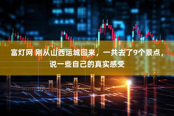 富灯网 刚从山西运城回来，一共去了9个景点，说一些自己的真实感受
