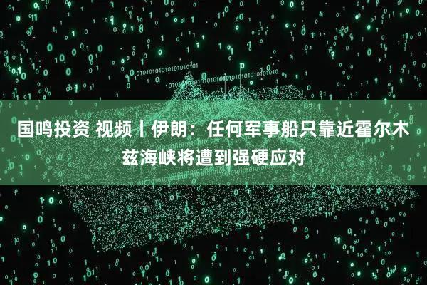 国鸣投资 视频丨伊朗：任何军事船只靠近霍尔木兹海峡将遭到强硬应对