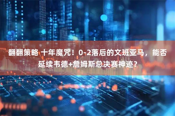 翻翻策略 十年魔咒！0-2落后的文班亚马，能否延续韦德+詹姆斯总决赛神迹？