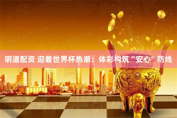 明道配资 迎着世界杯热潮：体彩构筑“安心”防线