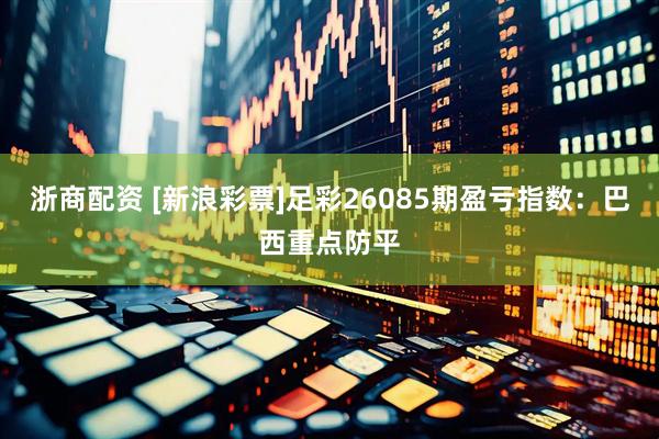 浙商配资 [新浪彩票]足彩26085期盈亏指数：巴西重点防平