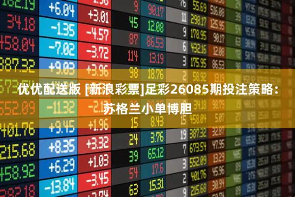 优优配送版 [新浪彩票]足彩26085期投注策略：苏格兰小单博胆