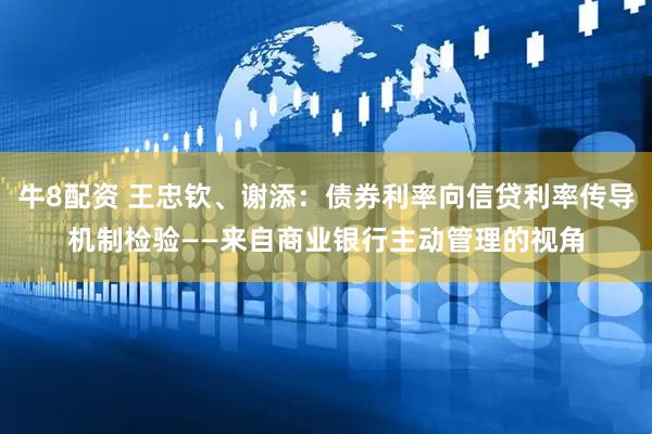 牛8配资 王忠钦、谢添：债券利率向信贷利率传导机制检验——来自商业银行主动管理的视角