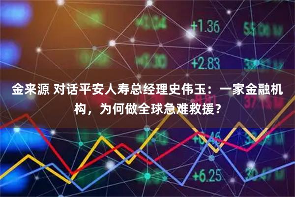 金来源 对话平安人寿总经理史伟玉：一家金融机构，为何做全球急难救援？