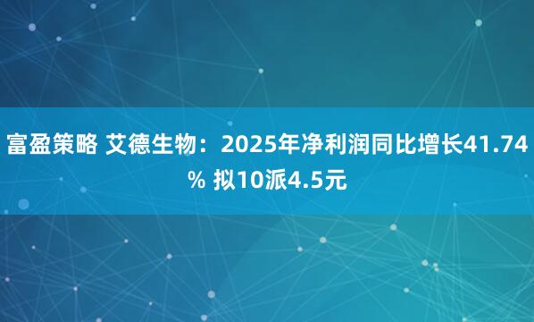 富盈策略 艾德生物：2025年净利润同比增长41.74% 拟10派4.5元
